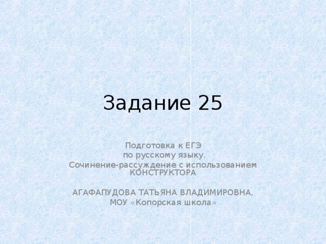 Задание 25 Подготовка к ЕГЭ  по русскому языку. Сочинение-рассуждение с использованием КОНСТРУКТОРА АГАФАПУДОВА ТАТЬЯНА ВЛАДИМИРОВНА, МОУ «Копорская школа» 