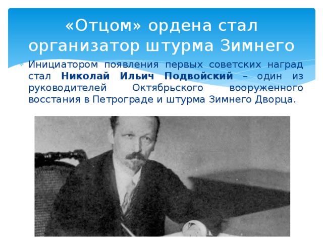 «Отцом» ордена стал организатор штурма Зимнего Инициатором появления первых советских наград стал Николай Ильич Подвойский – один из руководителей Октябрьского вооруженного восстания в Петрограде и штурма Зимнего Дворца. 