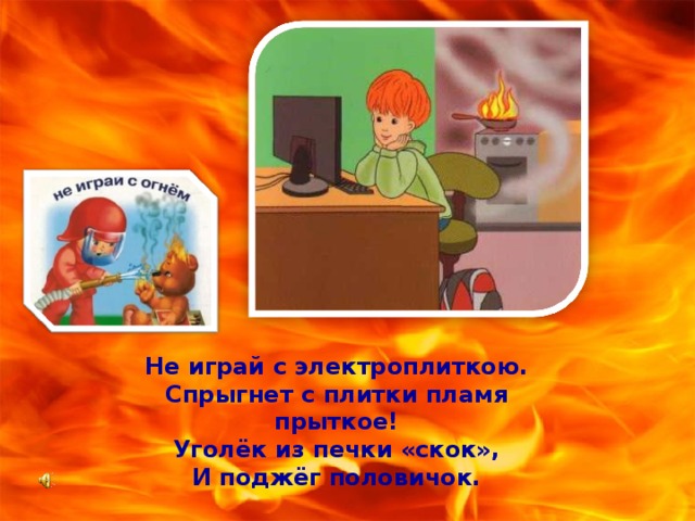 Не играй с электроплиткою. Спрыгнет с плитки пламя прыткое! Уголёк из печки «скок», И поджёг половичок. 
