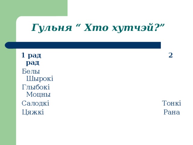 Гульня “ Хто хутчэй?”   1 рад 2 рад  Белы Шырокі  Глыбокі Моцны  Салодкі Тонкі  Цяжкі Рана 