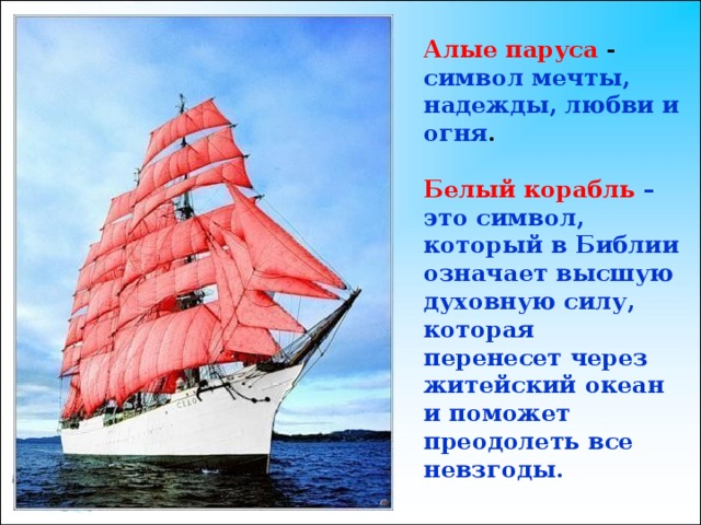 Алые паруса - символ мечты, надежды, любви и огня .  Белый корабль  – это символ, который в Библии означает высшую духовную силу, которая перенесет через житейский океан и поможет преодолеть все невзгоды. 