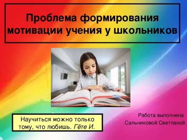 Проблема формирования мотивации учения у школьников Работа выполнена Сальниковой Светланой Научиться можно только тому, что любишь. Гёте И.  