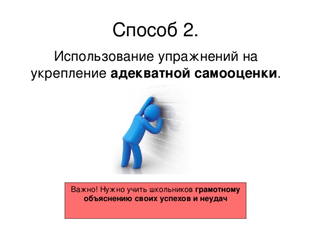 Способ 2. Использование упражнений на укрепление адекватной самооценки . Важно! Нужно учить школьников грамотному объяснению своих успехов и неудач  