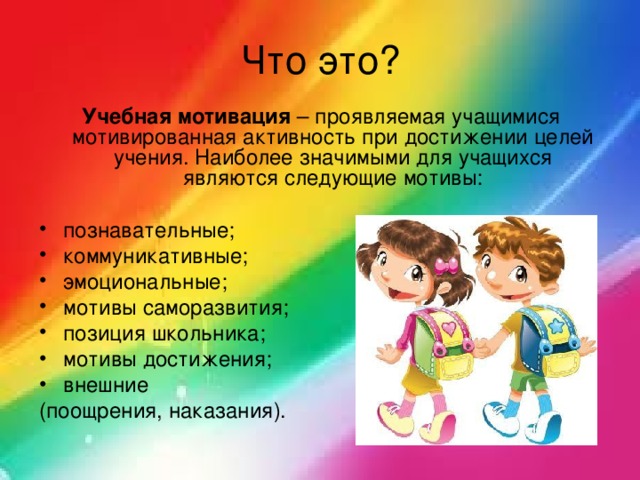 Что это? Учебная мотивация  – проявляемая учащимися мотивированная активность при достижении целей учения. Наиболее значимыми для учащихся являются следующие мотивы: познавательные; коммуникативные; эмоциональные; мотивы саморазвития; позиция школьника; мотивы достижения; внешние (поощрения, наказания). 