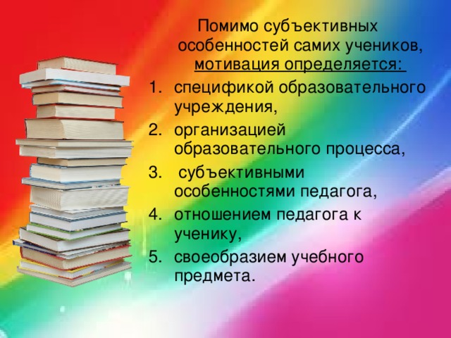 Помимо субъективных особенностей самих учеников, мотивация определяется: спецификой образовательного учреждения, организацией образовательного процесса,  субъективными особенностями педагога, отношением педагога к ученику, своеобразием учебного предмета. 