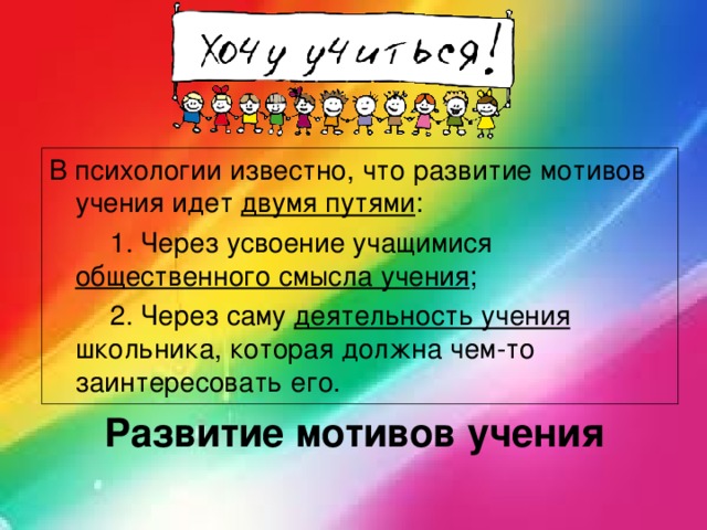 В психологии известно, что развитие мотивов учения идет двумя путями :          1. Через усвоение учащимися общественного смысла учения ;          2. Через саму деятельность учения школьника, которая должна чем-то заинтересовать его. Развитие мотивов учения   