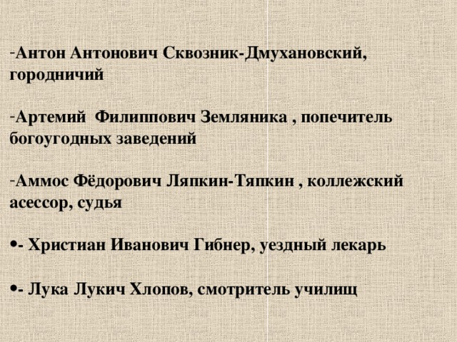 Антон Антонович Сквозник-Дмухановский, городничий  Артемий Филиппович Земляника , попечитель богоугодных заведений  Аммос Фёдорович Ляпкин-Тяпкин , коллежский асессор, судья  - Христиан Иванович Гибнер, уездный лекарь  - Лука Лукич Хлопов, смотритель училищ