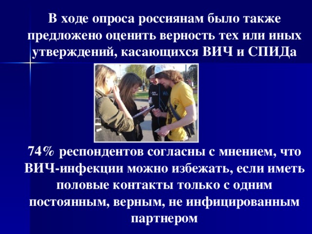 В ходе опроса россиянам было также предложено оценить верность тех или иных утверждений, касающихся ВИЧ и СПИДа      74% респондентов согласны с мнением, что ВИЧ-инфекции можно избежать, если иметь половые контакты только с одним постоянным, верным, не инфицированным партнером  