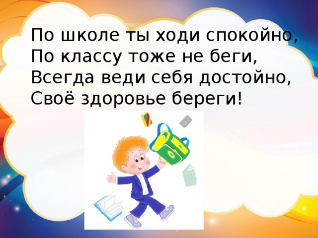 По школе ты ходи спокойно, По классу тоже не беги, Всегда веди себя достойно, Своё здоровье береги! 