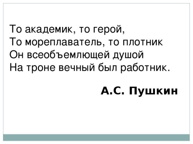 То академик, то герой, То мореплаватель, то плотник Он всеобъемлющей душой На троне вечный был работник. А.С. Пушкин 