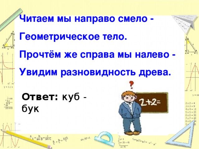 Читаем мы направо смело - Геометрическое тело. Прочтём же справа мы налево - Увидим разновидность древа. Ответ: куб - бук 