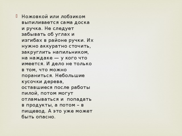 Ножовкой или лобзиком выпиливается сама доска и ручка. Не следует забывать об углах и изгибах в районе ручки. Их нужно аккуратно сточить, закруглить напильником, на наждаке — у кого что имеется. И дело не только в том, что можно пораниться. Небольшие кусочки дерева, оставшиеся после работы пилой, потом могут отламываться и  попадать в продукты, а потом – в пищевод. А это уже может быть опасно. 