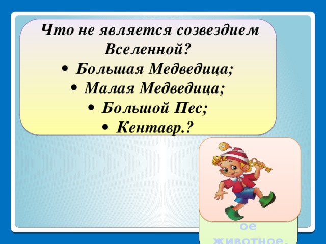 Что не является созвездием Вселенной? • Большая Медведица; • Малая Медведица; • Большой Пес; • Кентавр.? Кентавр- это  мифическое  животное.