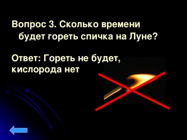 Вопрос 3. Сколько времени будет гореть спичка на Луне?  Ответ: Гореть не будет, кислорода нет