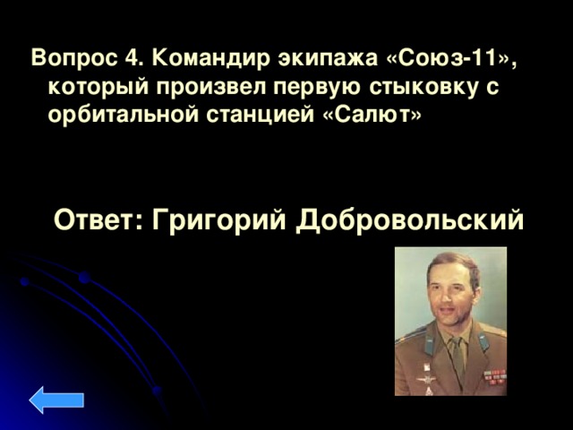 Вопрос 4.  Командир экипажа «Союз-11», который произвел первую стыковку с орбитальной станцией «Салют»  Ответ: Григорий Добровольский