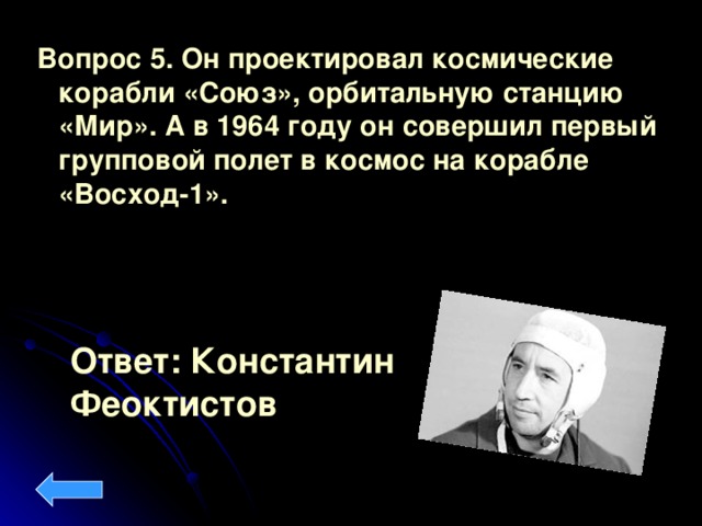 Вопрос 5. Он проектировал космические корабли «Союз», орбитальную станцию «Мир». А в 1964 году он совершил первый групповой полет в космос на корабле «Восход-1».  Ответ: Константин Феоктистов