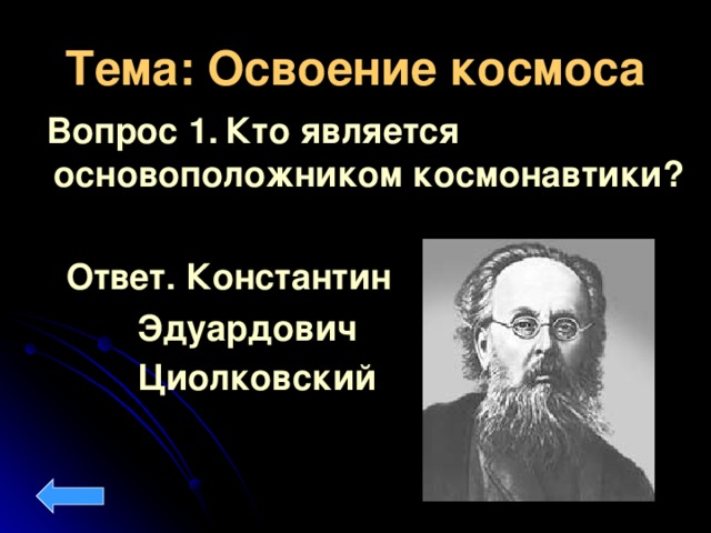 Тема: Освоение космоса  Вопрос 1.  Кто является основоположником космонавтики? Ответ.  Константин  Эдуардович   Циолковский
