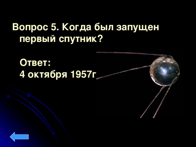 Вопрос 5. Когда был запущен первый спутник?     Ответ: 4 октября 1957г