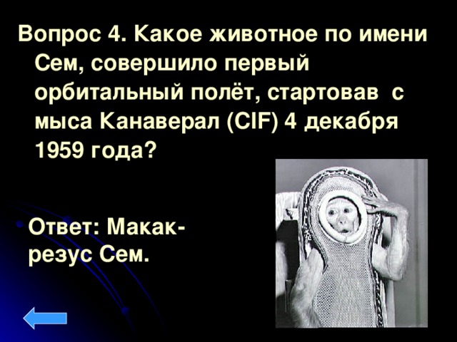 Вопрос 4. Какое животное по имени Сем, совершило первый орбитальный полёт, стартовав с мыса Канаверал (CIF) 4 декабря 1959 года? Ответ: Макак- резус Сем.