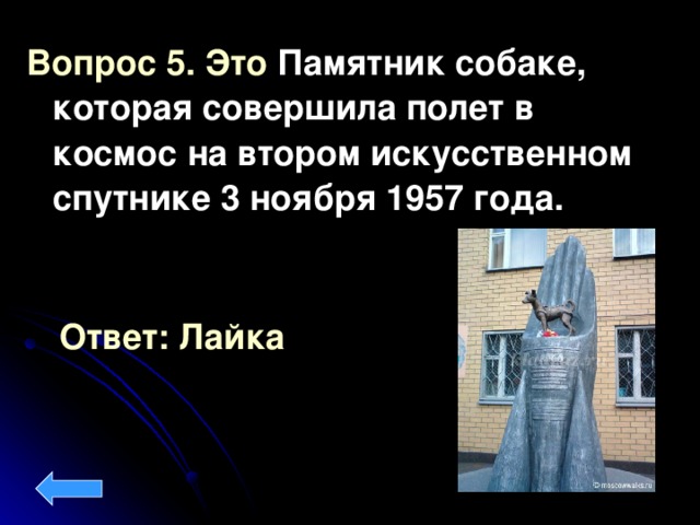 Вопрос 5. Это Памятник собаке, которая совершила полет в космос на втором искусственном спутнике 3 ноября 1957 года. Ответ: Лайка
