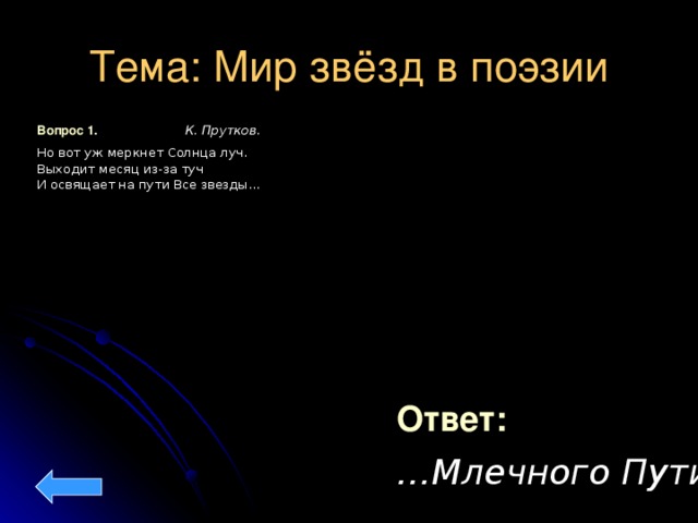 Тема: Мир звёзд в поэзии Вопрос 1. К. Прутков. Но вот уж меркнет Солнца луч.  Выходит месяц из-за туч  И освящает на пути Все звезды… Ответ: … Млечного Пути.