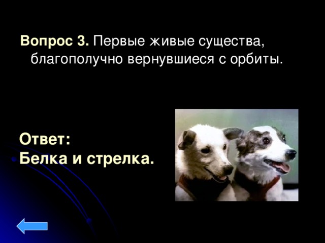 Вопрос 3. Первые живые существа, благополучно вернувшиеся с орбиты. Ответ: Белка и стрелка.