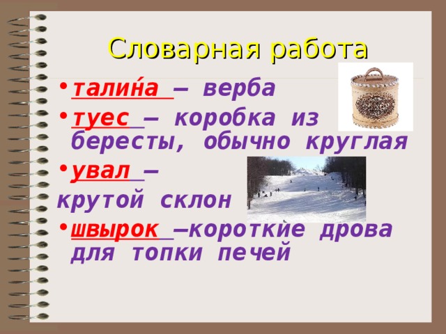 Словарная работа тали ́ на – верба туес  – коробка из бересты, обычно круглая увал  – крутой склон швырок  –короткие дрова для топки печей 