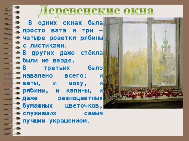  В одних окнах была просто вата и три – четыре розетки рябины с листиками. В других даже стёкла были не везде. В третьих было навалено всего: и ваты, и моху, и рябины, и калины, и даже разноцветных бумажных цветочков, служивших самым лучшим украшением.  