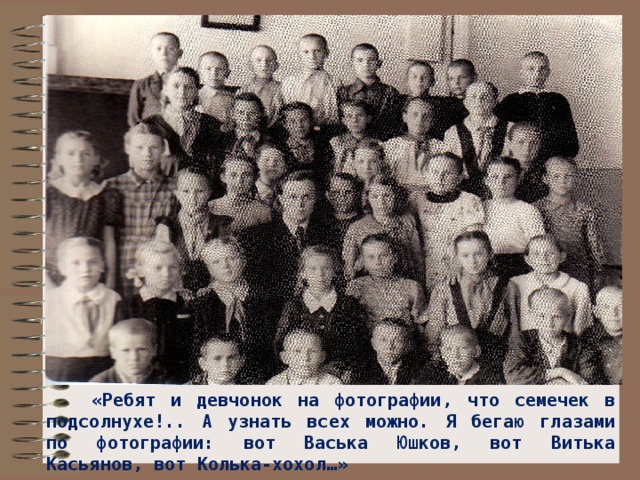  «Ребят и девчонок на фотографии, что семечек в подсолнухе!.. А узнать всех можно. Я бегаю глазами по фотографии: вот Васька Юшков, вот Витька Касьянов, вот Колька-хохол…» 