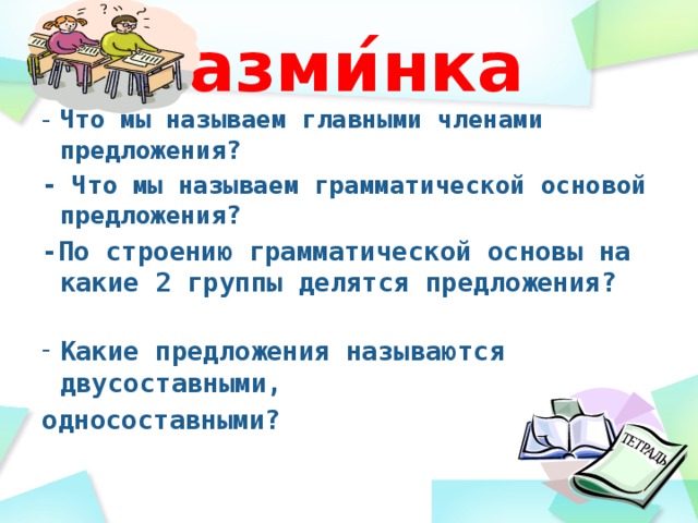 Разми ́ нка         - Что мы называем главными членами предложения? - Что мы называем грамматической основой предложения? -По строению грамматической основы на какие 2 группы делятся предложения? Какие предложения называются двусоставными, односоставными?   