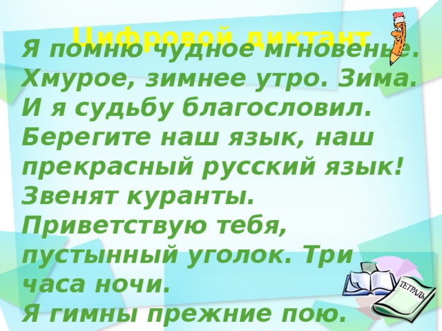 Цифровой диктант    Я помню чудное мгновенье. Хмурое, зимнее утро. Зима. И я судьбу благословил. Берегите наш язык, наш прекрасный русский язык! Звенят куранты. Приветствую тебя, пустынный уголок. Три часа ночи. Я гимны прежние пою.   