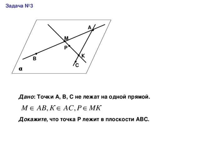 Задача №3 А М Р К В С α Дано : Точки А, В, С не лежат на одной прямой. Докажите , что точка Р лежит в плоскости АВС. 