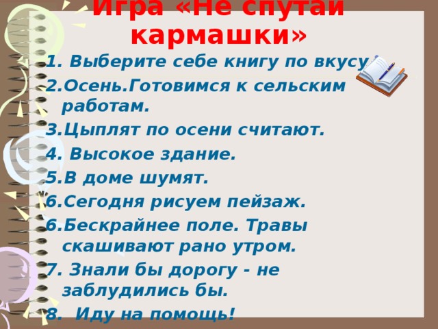 Игра «Не спутай кармашки» 1. Выберите себе книгу по вкусу. 2.Осень.Готовимся к сельским работам. 3.Цыплят по осени считают. 4. Высокое здание. 5.В доме шумят. 6.Сегодня рисуем пейзаж. 6.Бескрайнее поле. Травы скашивают рано утром. 7. Знали бы дорогу - не заблудились бы. 8. Иду на помощь! 