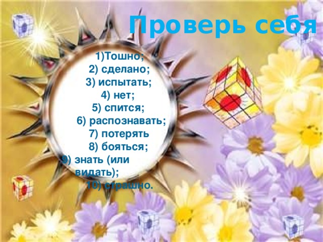 Проверь себя  1)Тошно;  2) сделано;  3) испытать;  4) нет;  5) спится;  6) распознавать;  7) потерять  8) бояться;  9) знать (или видать);  10) страшно. 