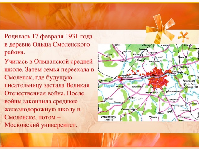 Родилась 17 февраля 1931 года в деревне Ольша Смоленского района. Училась в Ольшанской средней школе. Затем семья переехала в Смоленск, где будущую писательницу застала Великая Отечественная война. После войны закончила среднюю железнодорожную школу в Смоленске, потом – Московский университет. 