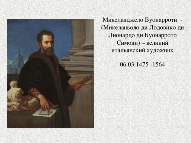 Микеланджело Буонарроти - (Микеланьоло ди Лодовико ди Лионардо ди Буонаррото Симони) – великий итальянский художник 06.03.1475 -1564 