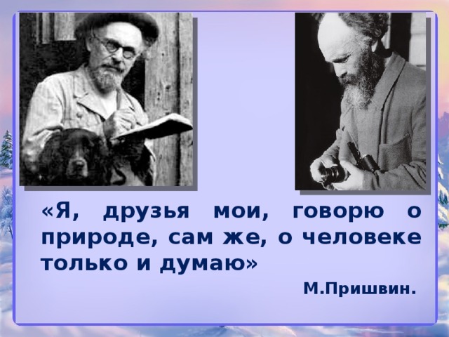  «Я, друзья мои, говорю о природе, сам же, о человеке только и думаю»  М.Пришвин. 