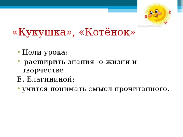 «Кукушка», «Котёнок» Цели урока:  расширить знания о жизни и творчестве Е. Благининой; учится понимать смысл прочитанного.  