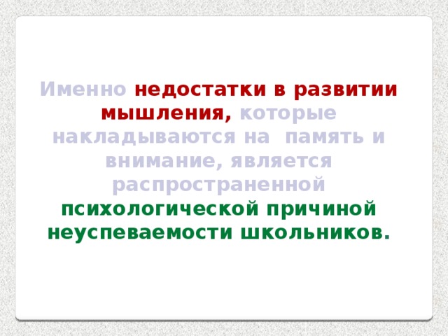 Именно недостатки в развитии мышления, которые накладываются на память и внимание, является распространенной психологической причиной неуспеваемости школьников . 