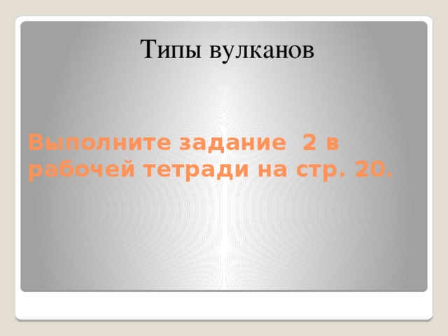 Типы вулканов Выполните задание 2 в рабочей тетради на стр. 20.