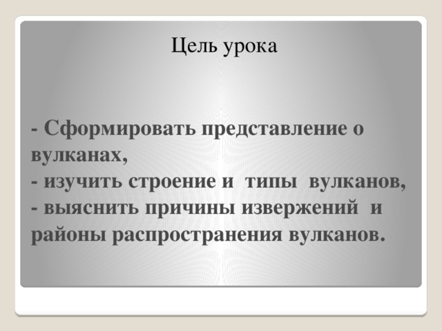 Цель урока - Сформировать представление о вулканах,  - изучить строение и типы вулканов,  - выяснить причины извержений и районы распространения вулканов.