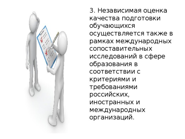 3. Независимая оценка качества подготовки обучающихся осуществляется также в рамках международных сопоставительных исследований в сфере образования в соответствии с критериями и требованиями российских, иностранных и международных организаций. 