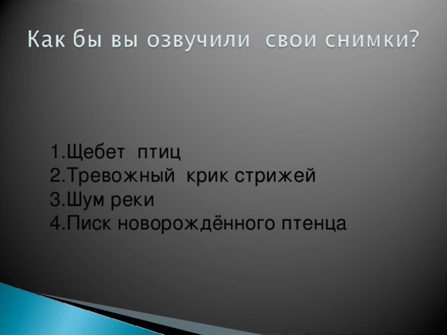 1.Щебет птиц 2.Тревожный крик стрижей 3.Шум реки 4.Писк новорождённого птенца 