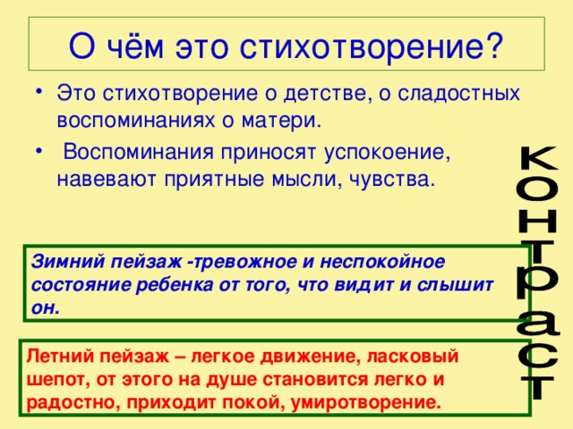 О чём это стихотворение? Это стихотворение о детстве, о сладостных воспоминаниях о матери.  Воспоминания приносят успокоение, навевают приятные мысли, чувства. Зимний пейзаж -тревожное и неспокойное состояние ребенка от того, что видит и слышит он. Летний пейзаж – легкое движение, ласковый шепот, от этого на душе становится легко и радостно, приходит покой, умиротворение. 