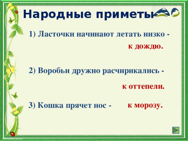 Народные приметы 1) Ласточки начинают летать низко - к дождю. 2) Воробьи дружно расчирикались - к оттепели. к морозу. 3) Кошка прячет нос -