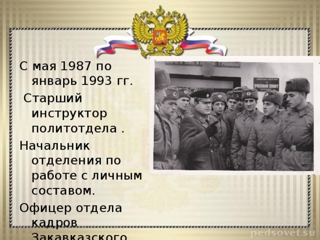 С мая 1987 по январь 1993 гг.  Старший инструктор политотдела . Начальник отделения по работе с личным составом. Офицер отдела кадров Закавказского военного округа. 