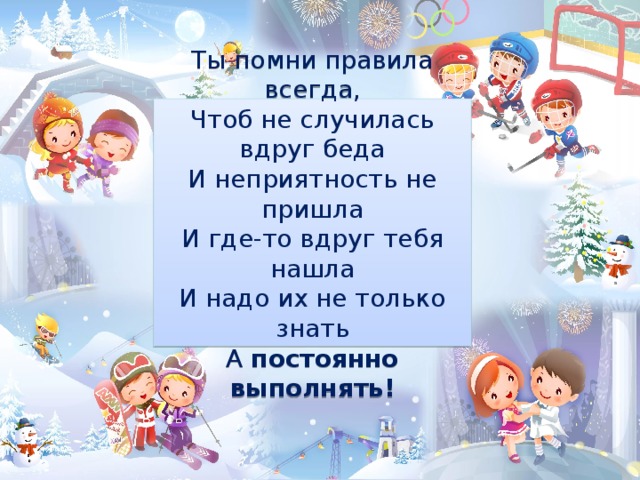 Ты помни правила всегда, Чтоб не случилась вдруг беда И неприятность не пришла И где-то вдруг тебя нашла И надо их не только знать А постоянно выполнять! 