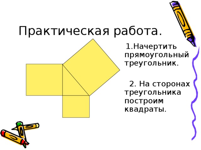  1.Начертить прямоугольный треугольник.  2. На сторонах треугольника построим квадраты. 