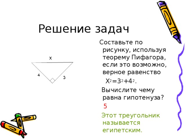  Составьте по рисунку, используя теорему Пифагора, если это возможно, верное равенство  Х 2 =3 2 +4 2 .  Вычислите чему равна гипотенуза?  5  Этот треугольник называется египетским. 