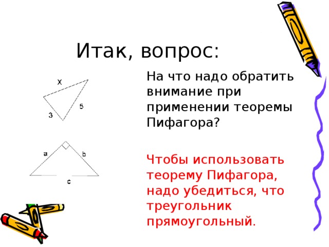  На что надо обратить внимание при применении теоремы Пифагора?  Чтобы использовать теорему Пифагора, надо убедиться, что треугольник прямоугольный.  